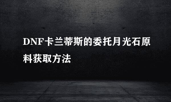 DNF卡兰蒂斯的委托月光石原料获取方法