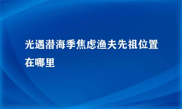 光遇潜海季焦虑渔夫先祖位置在哪里