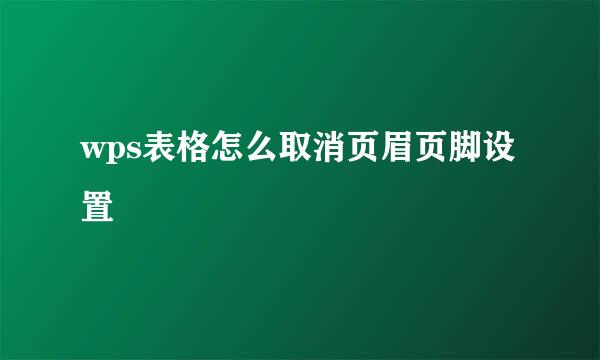 wps表格怎么取消页眉页脚设置