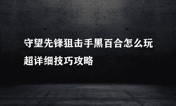 守望先锋狙击手黑百合怎么玩超详细技巧攻略