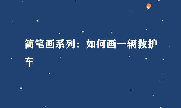简笔画系列：如何画一辆救护车