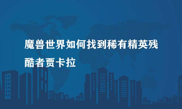 魔兽世界如何找到稀有精英残酷者贾卡拉