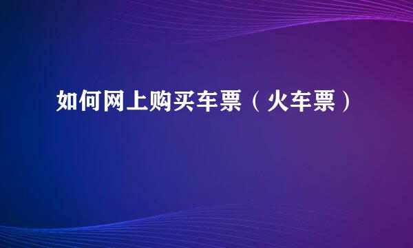 如何网上购买车票（火车票）