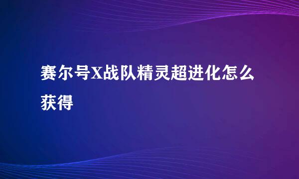 赛尔号X战队精灵超进化怎么获得