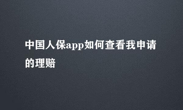 中国人保app如何查看我申请的理赔
