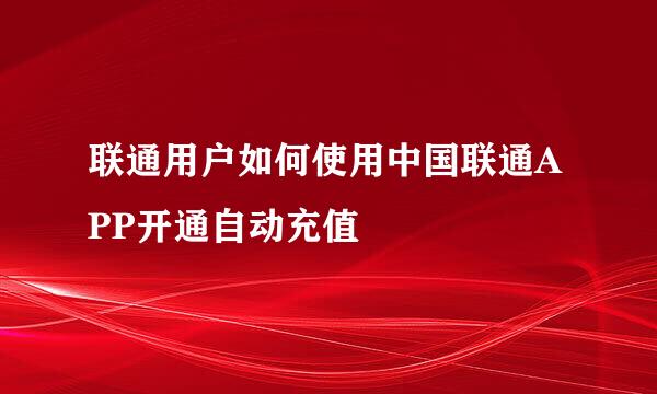 联通用户如何使用中国联通APP开通自动充值