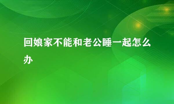 回娘家不能和老公睡一起怎么办