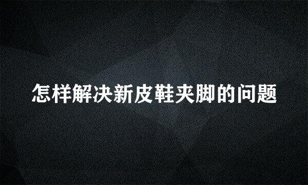 怎样解决新皮鞋夹脚的问题