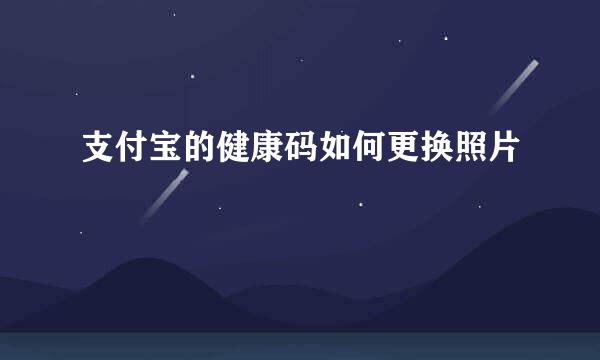 支付宝的健康码如何更换照片