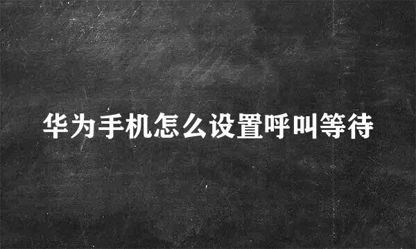 华为手机怎么设置呼叫等待