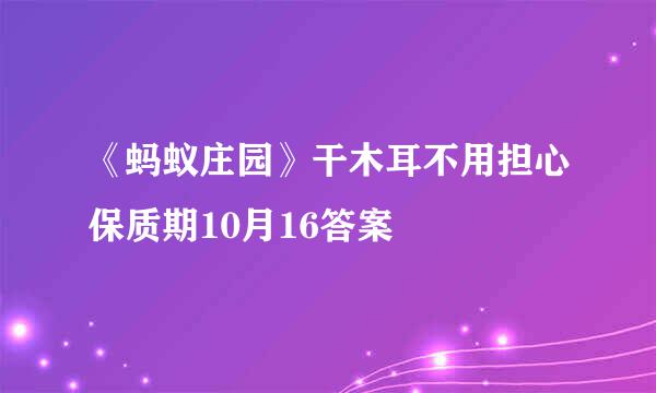 《蚂蚁庄园》干木耳不用担心保质期10月16答案