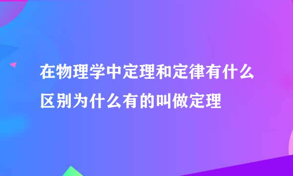 在物理学中定理和定律有什么区别为什么有的叫做定理