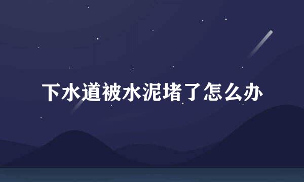 下水道被水泥堵了怎么办