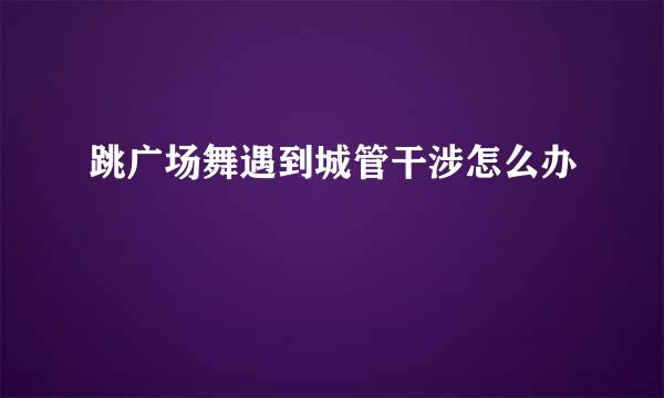 跳广场舞遇到城管干涉怎么办