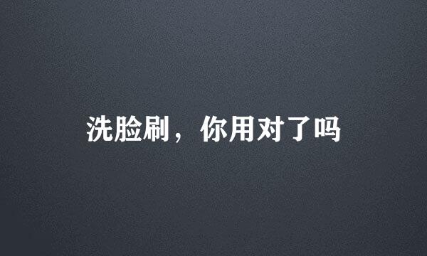 洗脸刷，你用对了吗