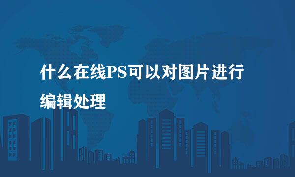 什么在线PS可以对图片进行编辑处理