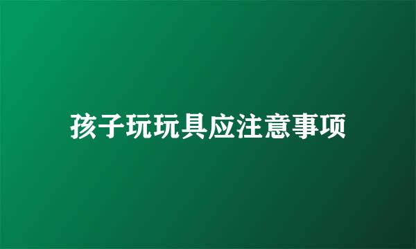 孩子玩玩具应注意事项