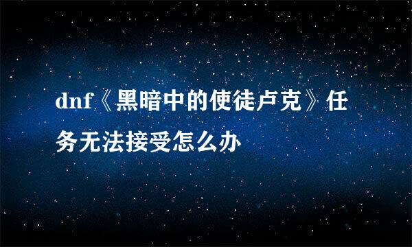 dnf《黑暗中的使徒卢克》任务无法接受怎么办