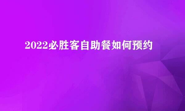 2022必胜客自助餐如何预约