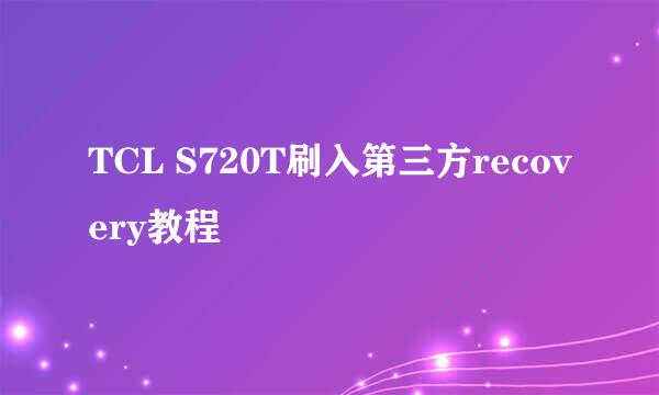 TCL S720T刷入第三方recovery教程