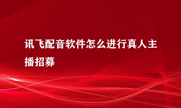 讯飞配音软件怎么进行真人主播招募