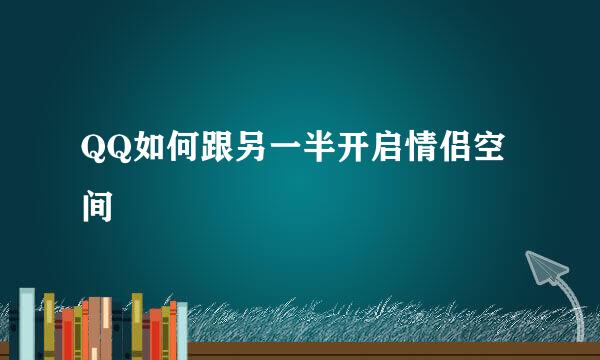 QQ如何跟另一半开启情侣空间