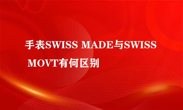 手表SWISS MADE与SWISS MOVT有何区别