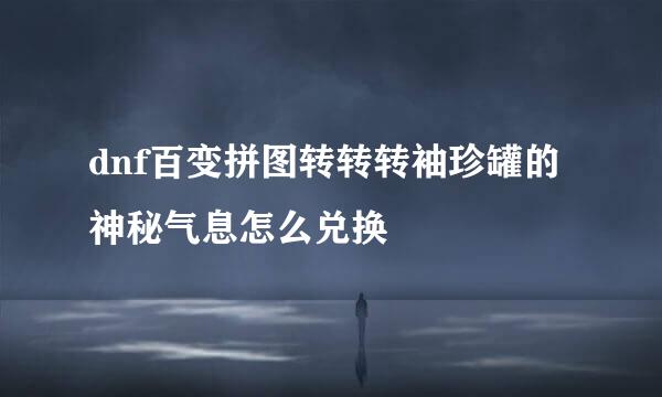 dnf百变拼图转转转袖珍罐的神秘气息怎么兑换