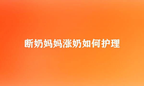 断奶妈妈涨奶如何护理
