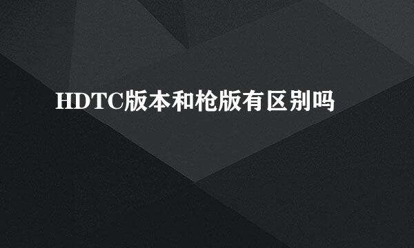 HDTC版本和枪版有区别吗