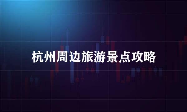 杭州周边旅游景点攻略
