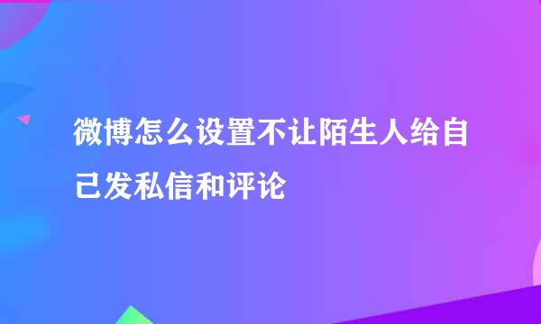 微博怎么设置不让陌生人给自己发私信和评论