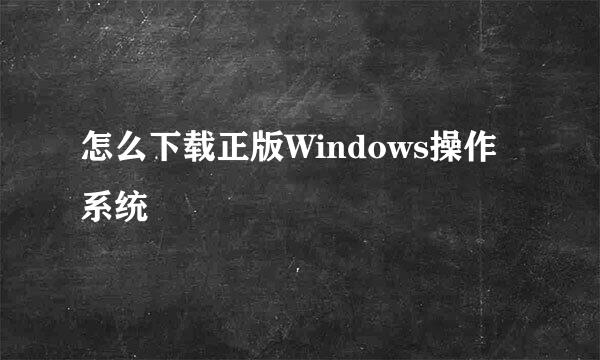 怎么下载正版Windows操作系统