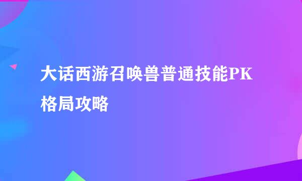 大话西游召唤兽普通技能PK格局攻略