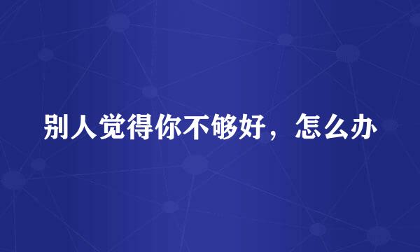 别人觉得你不够好，怎么办