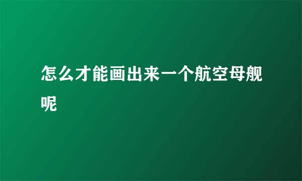 怎么才能画出来一个航空母舰呢