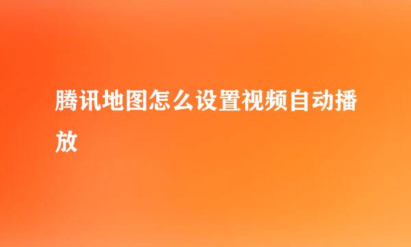 腾讯地图怎么设置视频自动播放
