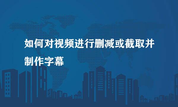 如何对视频进行删减或截取并制作字幕