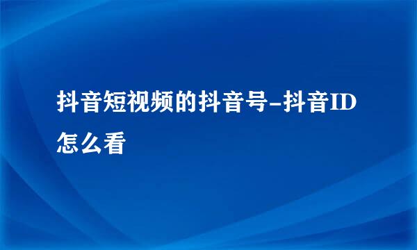 抖音短视频的抖音号-抖音ID怎么看