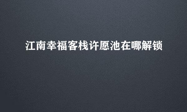 江南幸福客栈许愿池在哪解锁