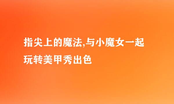 指尖上的魔法,与小魔女一起玩转美甲秀出色