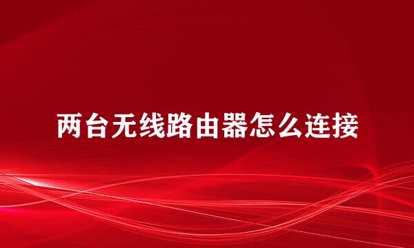 两台无线路由器怎么连接
