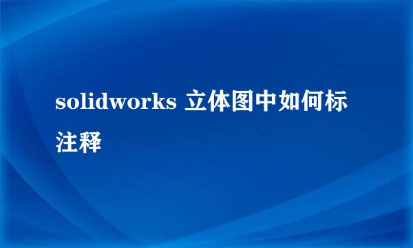 solidworks 立体图中如何标注释