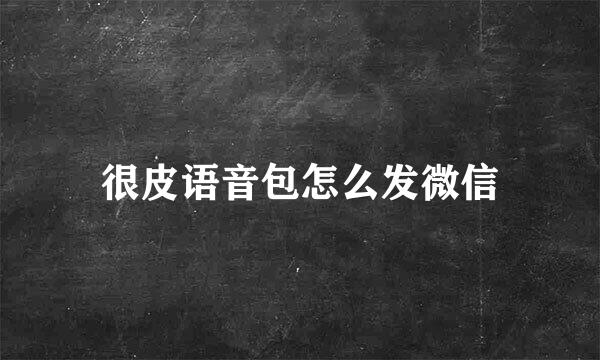 很皮语音包怎么发微信