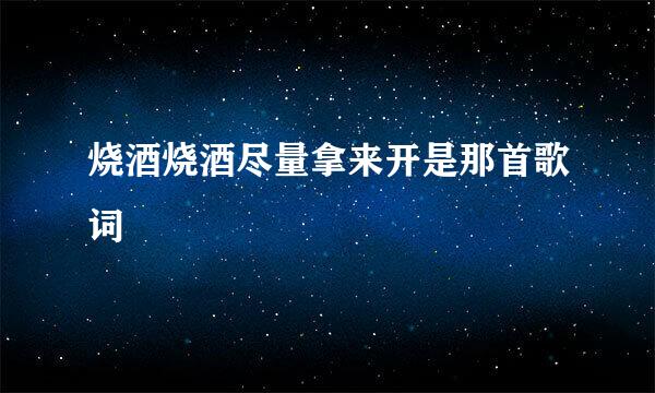 烧酒烧酒尽量拿来开是那首歌词
