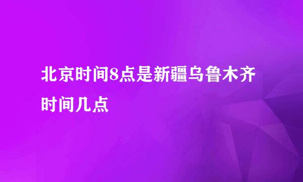 北京时间8点是新疆乌鲁木齐时间几点