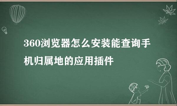 360浏览器怎么安装能查询手机归属地的应用插件