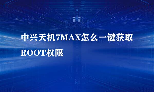 中兴天机7MAX怎么一键获取ROOT权限