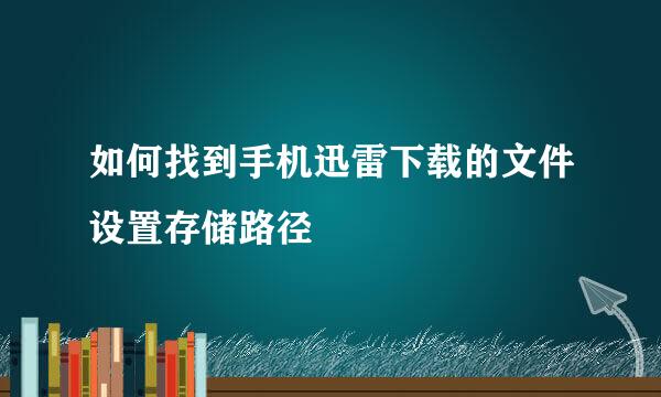 如何找到手机迅雷下载的文件设置存储路径