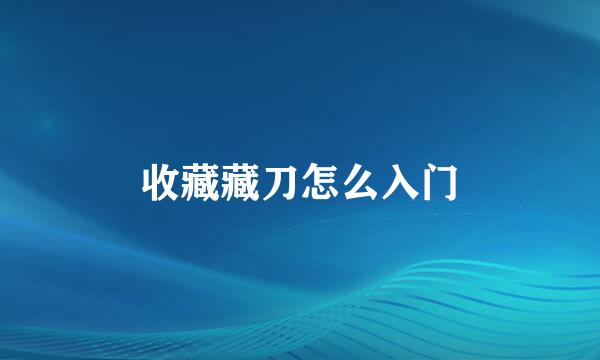 收藏藏刀怎么入门